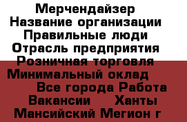 Мерчендайзер › Название организации ­ Правильные люди › Отрасль предприятия ­ Розничная торговля › Минимальный оклад ­ 26 000 - Все города Работа » Вакансии   . Ханты-Мансийский,Мегион г.